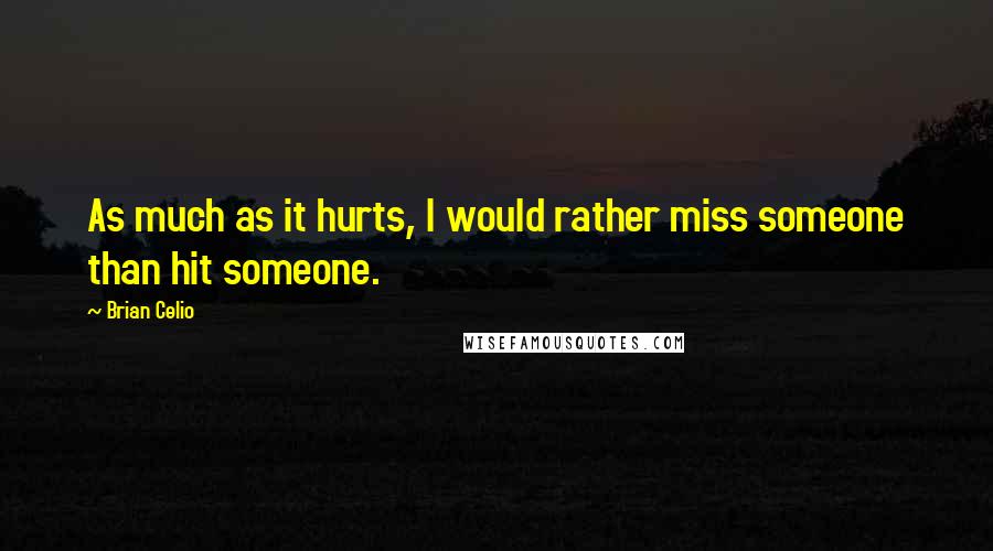 Brian Celio Quotes: As much as it hurts, I would rather miss someone than hit someone.