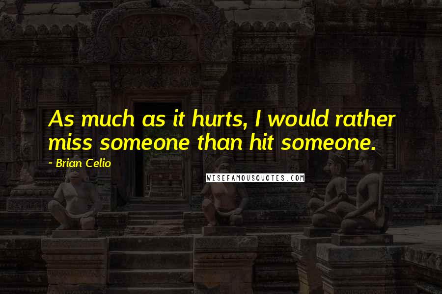 Brian Celio Quotes: As much as it hurts, I would rather miss someone than hit someone.