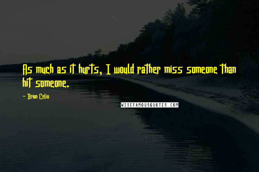 Brian Celio Quotes: As much as it hurts, I would rather miss someone than hit someone.
