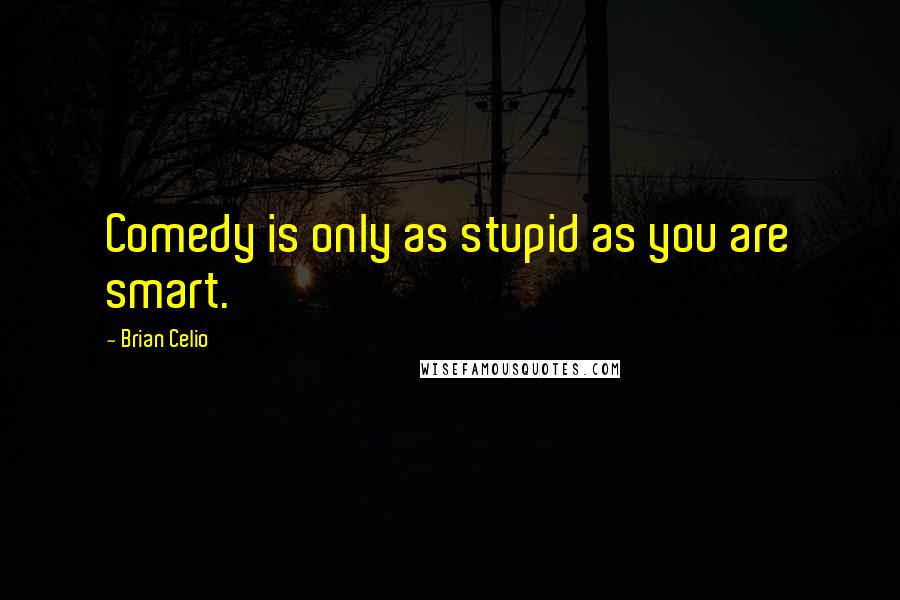 Brian Celio Quotes: Comedy is only as stupid as you are smart.