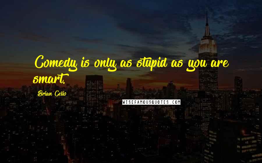 Brian Celio Quotes: Comedy is only as stupid as you are smart.