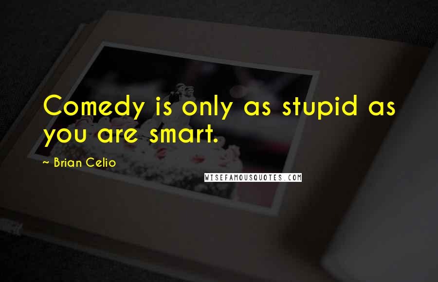 Brian Celio Quotes: Comedy is only as stupid as you are smart.