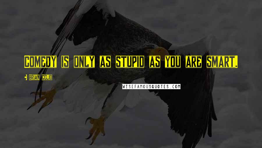 Brian Celio Quotes: Comedy is only as stupid as you are smart.