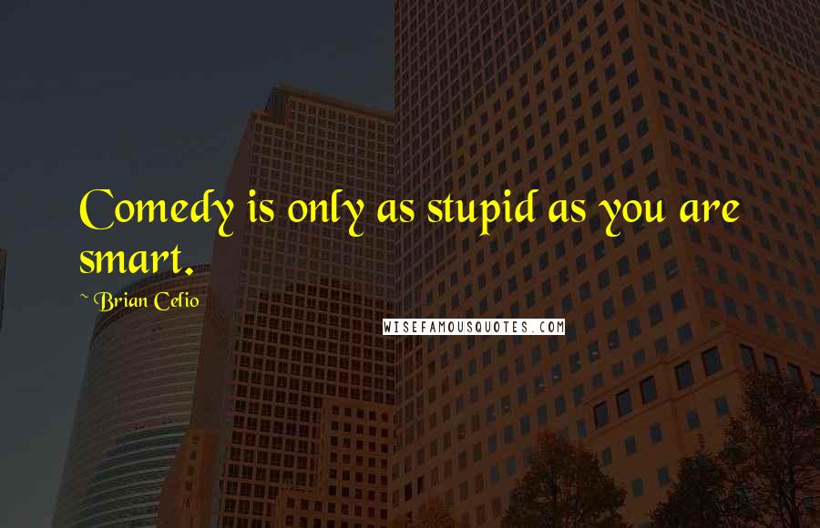 Brian Celio Quotes: Comedy is only as stupid as you are smart.