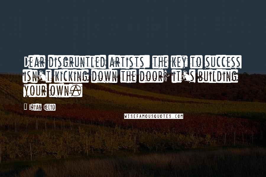 Brian Celio Quotes: Dear disgruntled artists: the key to success isn't kicking down the door; it's building your own.