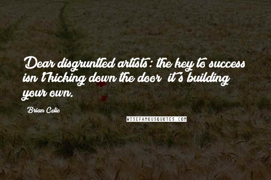 Brian Celio Quotes: Dear disgruntled artists: the key to success isn't kicking down the door; it's building your own.