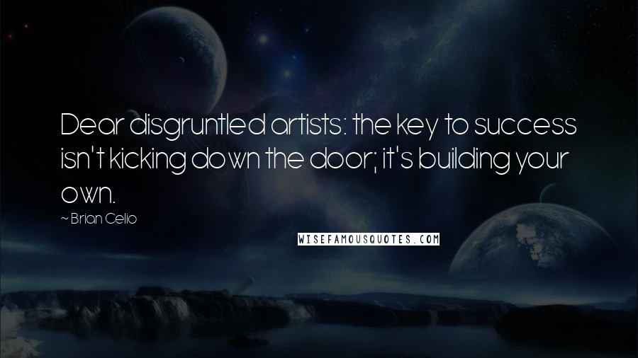 Brian Celio Quotes: Dear disgruntled artists: the key to success isn't kicking down the door; it's building your own.