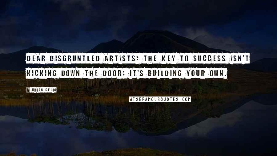 Brian Celio Quotes: Dear disgruntled artists: the key to success isn't kicking down the door; it's building your own.