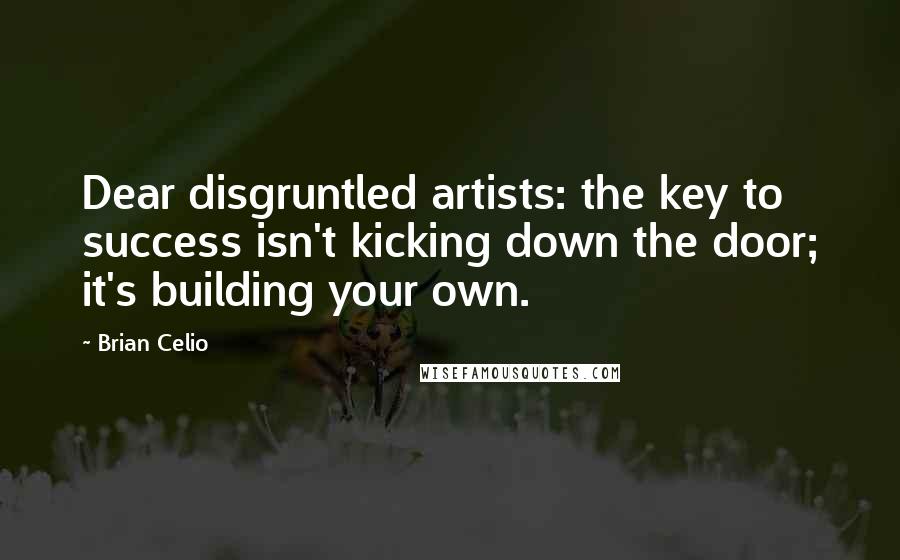 Brian Celio Quotes: Dear disgruntled artists: the key to success isn't kicking down the door; it's building your own.