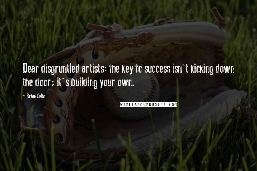 Brian Celio Quotes: Dear disgruntled artists: the key to success isn't kicking down the door; it's building your own.