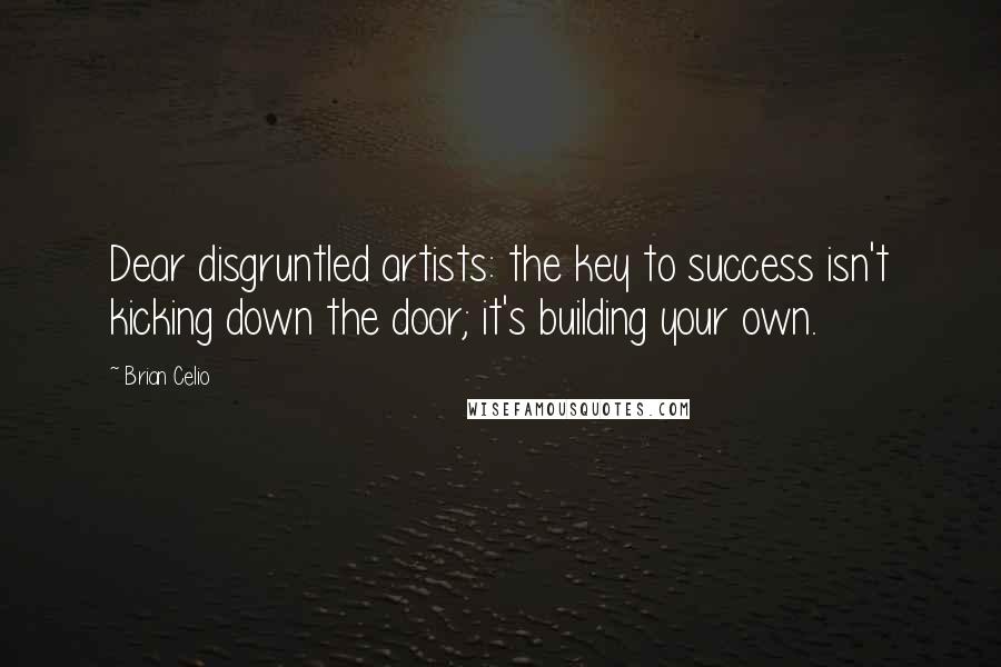 Brian Celio Quotes: Dear disgruntled artists: the key to success isn't kicking down the door; it's building your own.