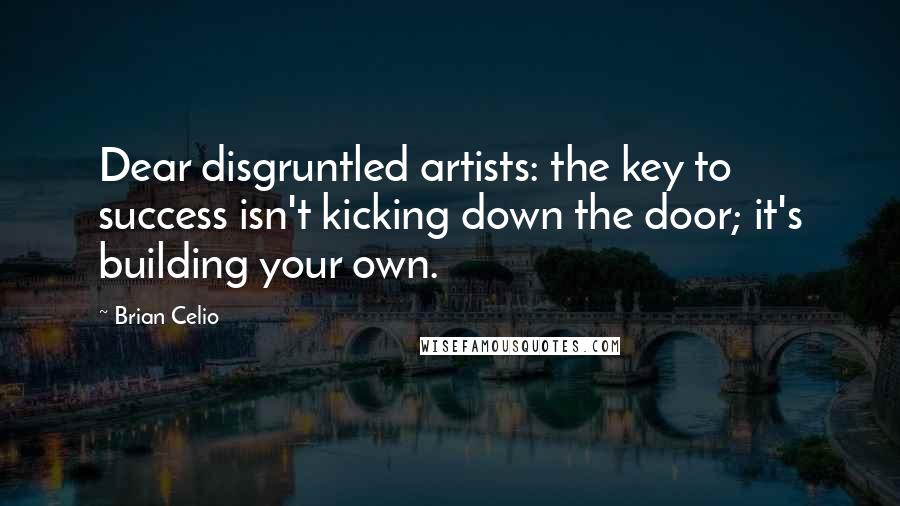 Brian Celio Quotes: Dear disgruntled artists: the key to success isn't kicking down the door; it's building your own.