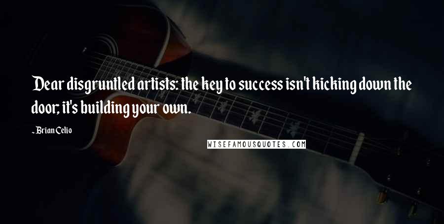 Brian Celio Quotes: Dear disgruntled artists: the key to success isn't kicking down the door; it's building your own.