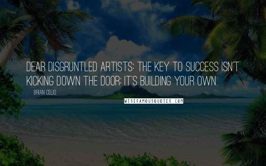 Brian Celio Quotes: Dear disgruntled artists: the key to success isn't kicking down the door; it's building your own.