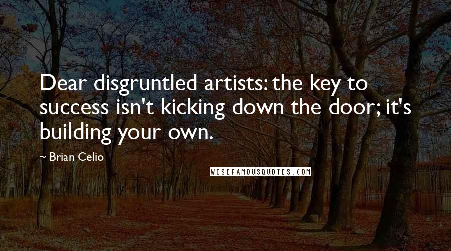 Brian Celio Quotes: Dear disgruntled artists: the key to success isn't kicking down the door; it's building your own.