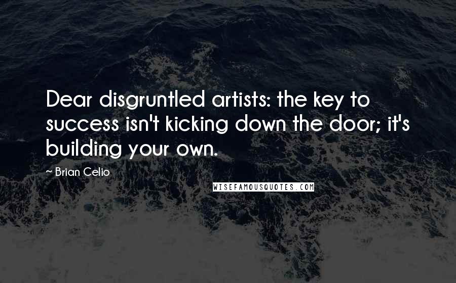 Brian Celio Quotes: Dear disgruntled artists: the key to success isn't kicking down the door; it's building your own.