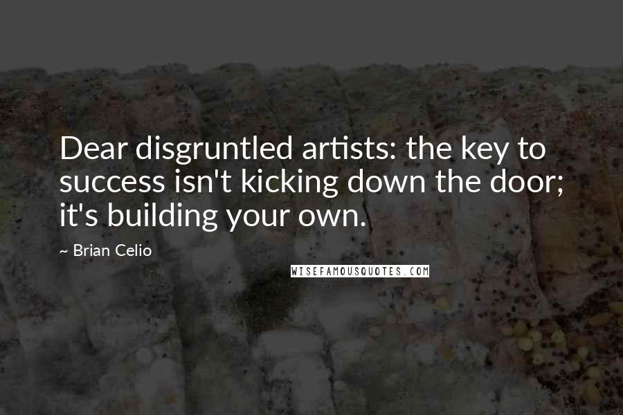 Brian Celio Quotes: Dear disgruntled artists: the key to success isn't kicking down the door; it's building your own.