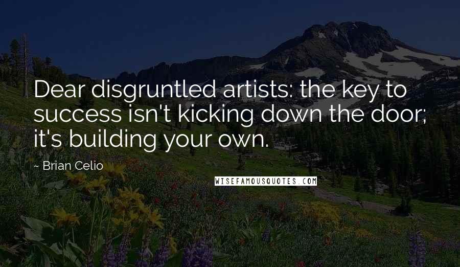 Brian Celio Quotes: Dear disgruntled artists: the key to success isn't kicking down the door; it's building your own.