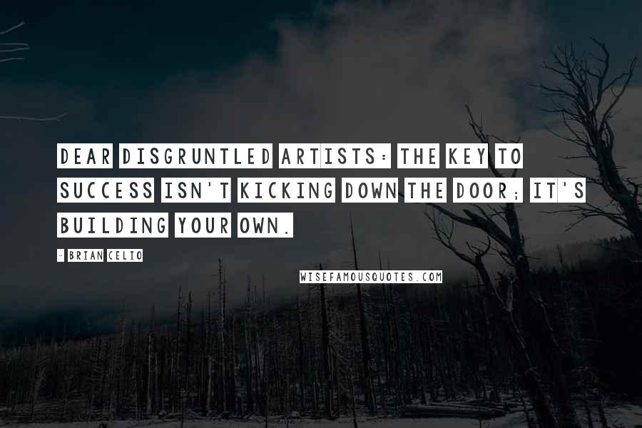 Brian Celio Quotes: Dear disgruntled artists: the key to success isn't kicking down the door; it's building your own.