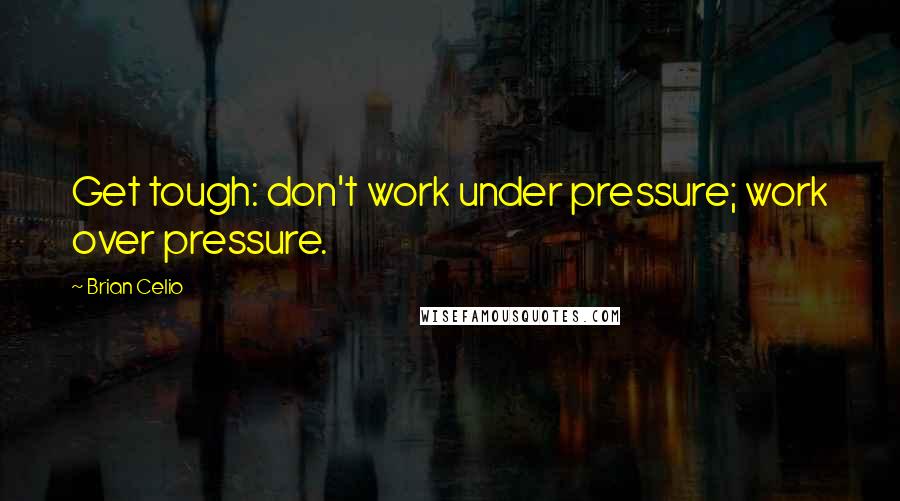 Brian Celio Quotes: Get tough: don't work under pressure; work over pressure.