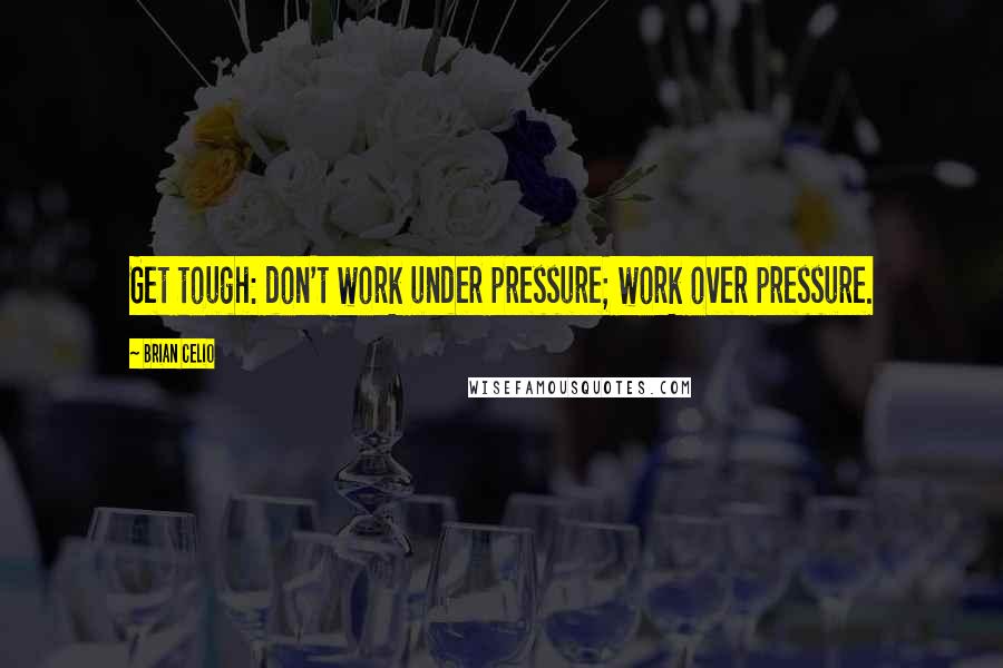 Brian Celio Quotes: Get tough: don't work under pressure; work over pressure.