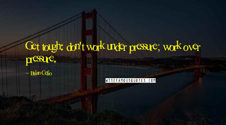 Brian Celio Quotes: Get tough: don't work under pressure; work over pressure.