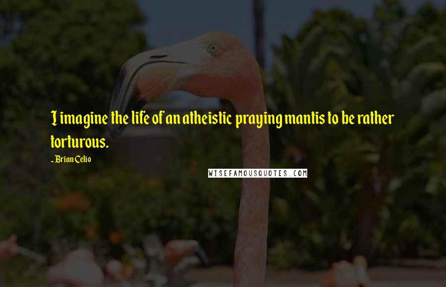 Brian Celio Quotes: I imagine the life of an atheistic praying mantis to be rather torturous.