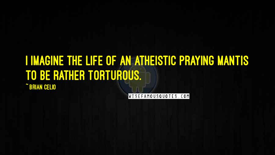 Brian Celio Quotes: I imagine the life of an atheistic praying mantis to be rather torturous.