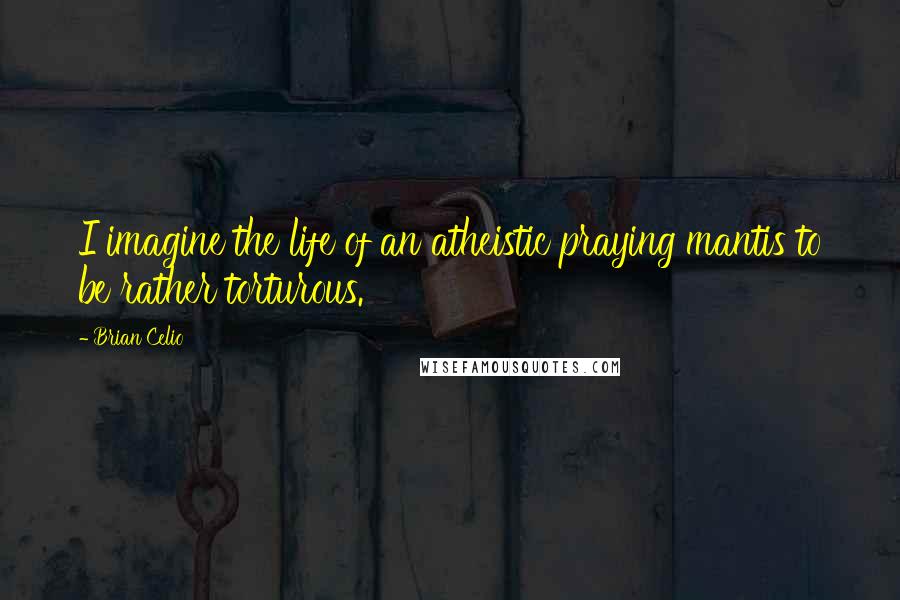 Brian Celio Quotes: I imagine the life of an atheistic praying mantis to be rather torturous.