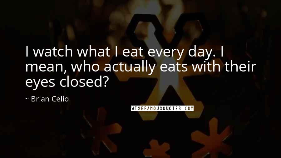 Brian Celio Quotes: I watch what I eat every day. I mean, who actually eats with their eyes closed?