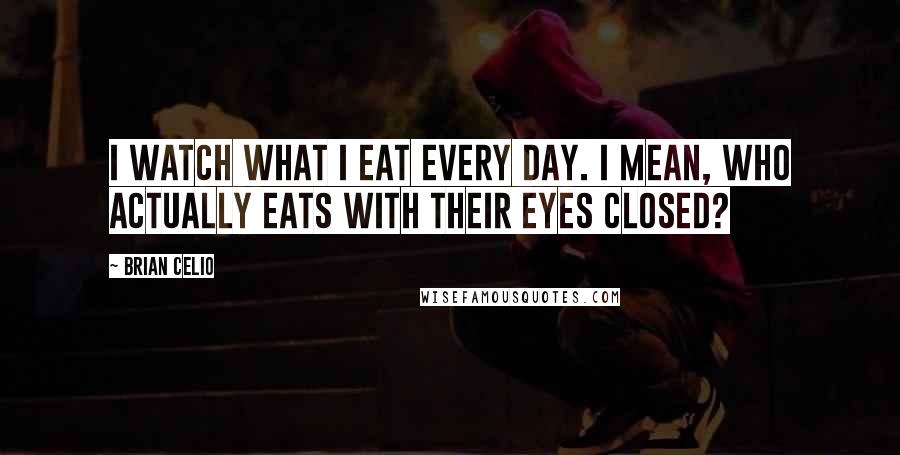 Brian Celio Quotes: I watch what I eat every day. I mean, who actually eats with their eyes closed?