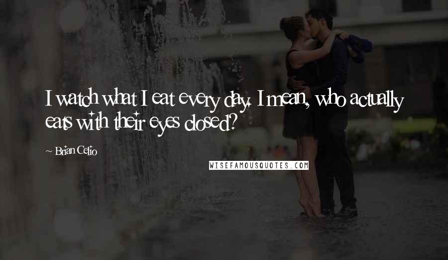 Brian Celio Quotes: I watch what I eat every day. I mean, who actually eats with their eyes closed?