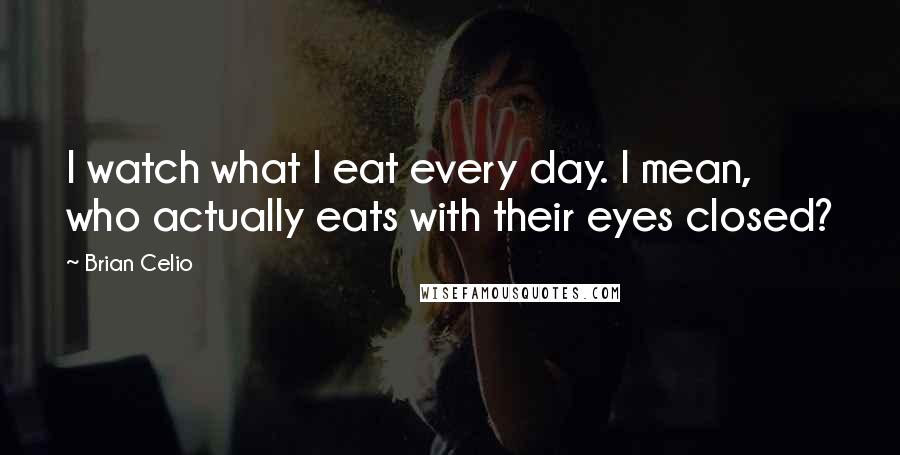 Brian Celio Quotes: I watch what I eat every day. I mean, who actually eats with their eyes closed?