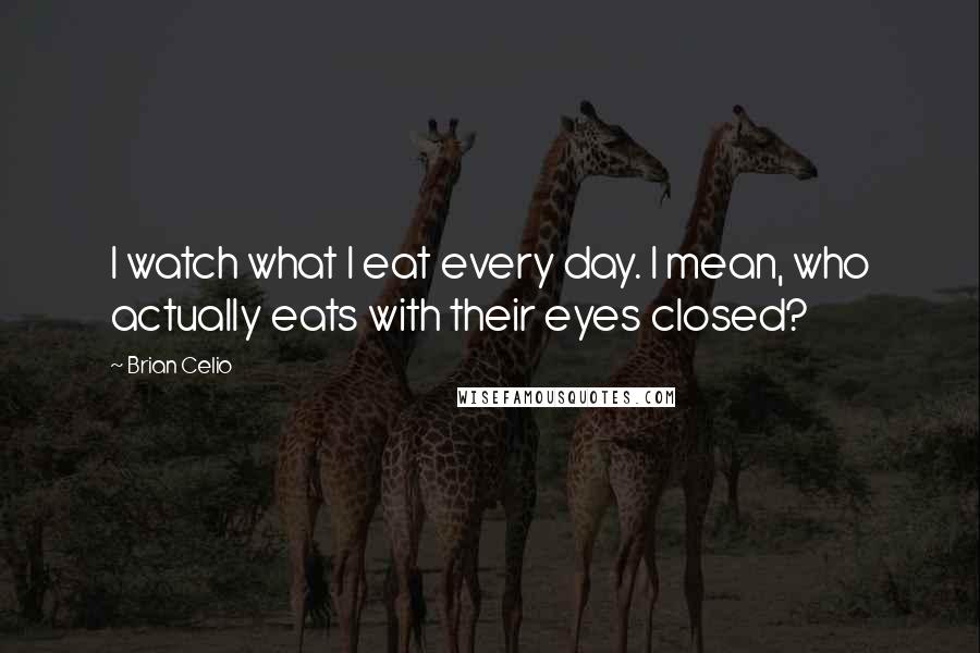 Brian Celio Quotes: I watch what I eat every day. I mean, who actually eats with their eyes closed?