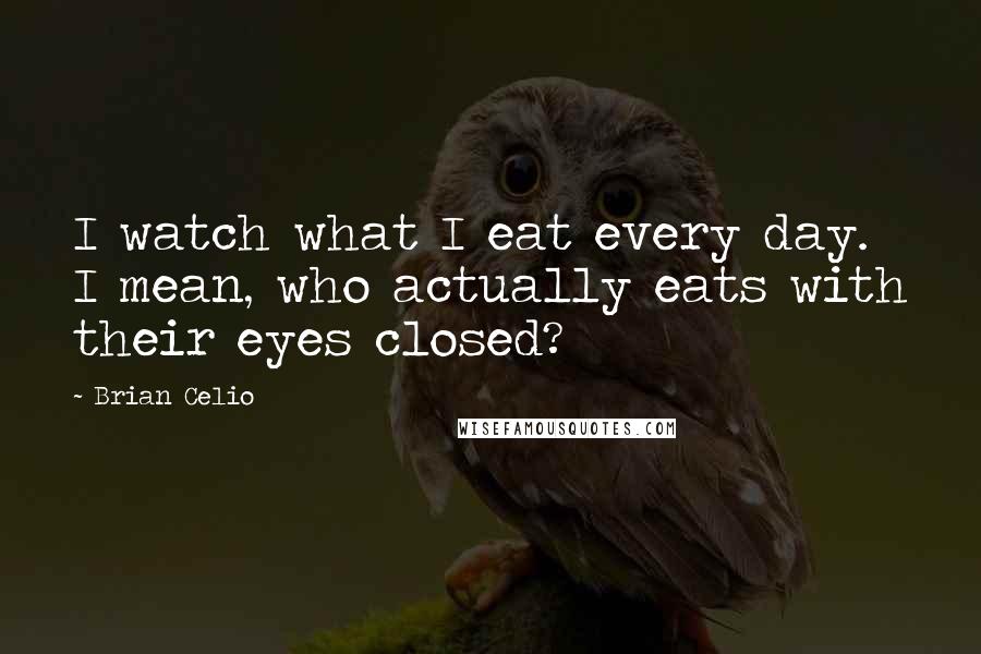 Brian Celio Quotes: I watch what I eat every day. I mean, who actually eats with their eyes closed?