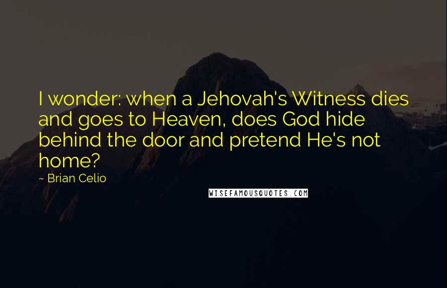 Brian Celio Quotes: I wonder: when a Jehovah's Witness dies and goes to Heaven, does God hide behind the door and pretend He's not home?