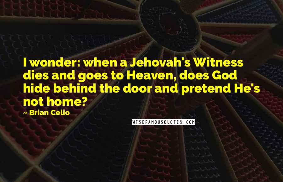 Brian Celio Quotes: I wonder: when a Jehovah's Witness dies and goes to Heaven, does God hide behind the door and pretend He's not home?