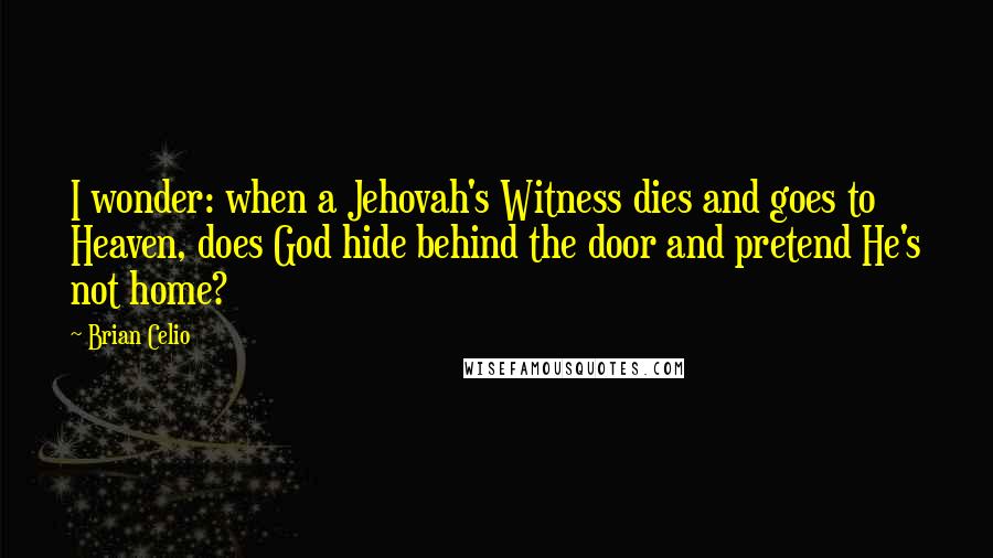 Brian Celio Quotes: I wonder: when a Jehovah's Witness dies and goes to Heaven, does God hide behind the door and pretend He's not home?