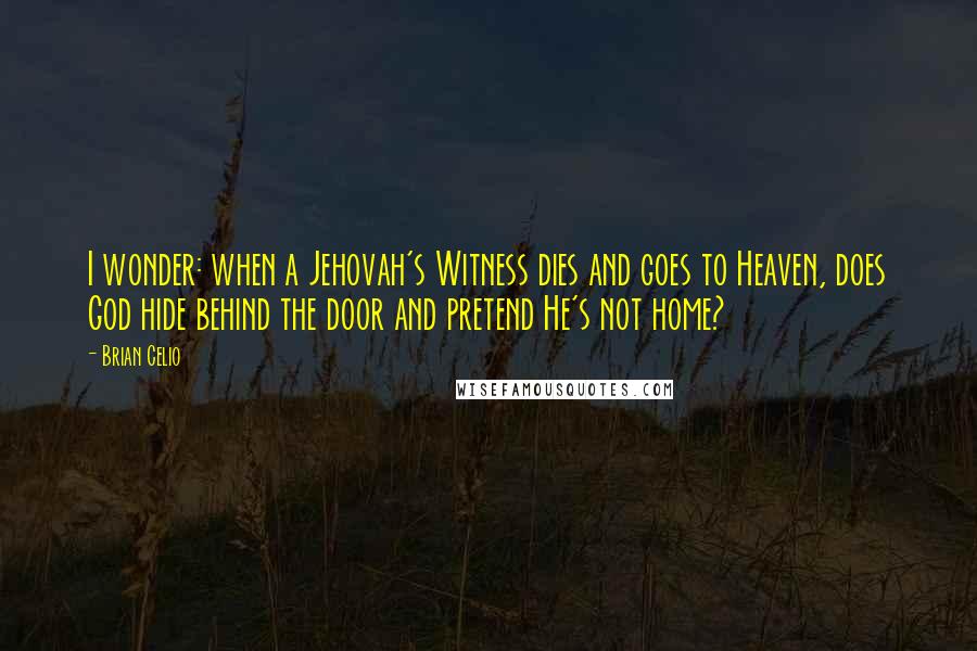 Brian Celio Quotes: I wonder: when a Jehovah's Witness dies and goes to Heaven, does God hide behind the door and pretend He's not home?