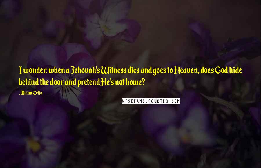 Brian Celio Quotes: I wonder: when a Jehovah's Witness dies and goes to Heaven, does God hide behind the door and pretend He's not home?