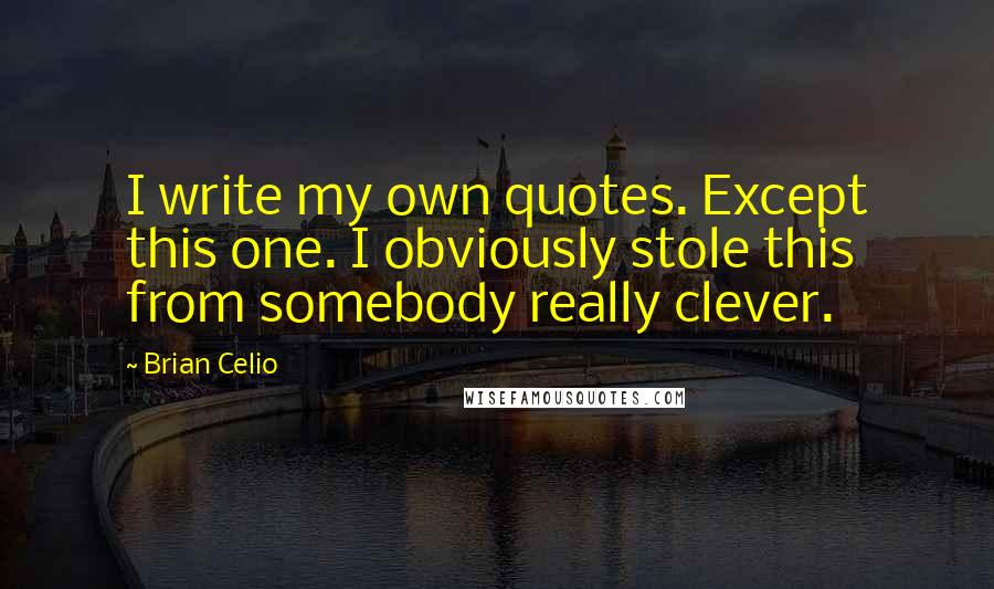 Brian Celio Quotes: I write my own quotes. Except this one. I obviously stole this from somebody really clever.