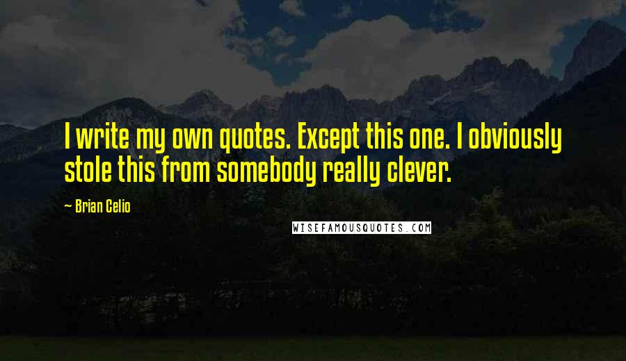 Brian Celio Quotes: I write my own quotes. Except this one. I obviously stole this from somebody really clever.