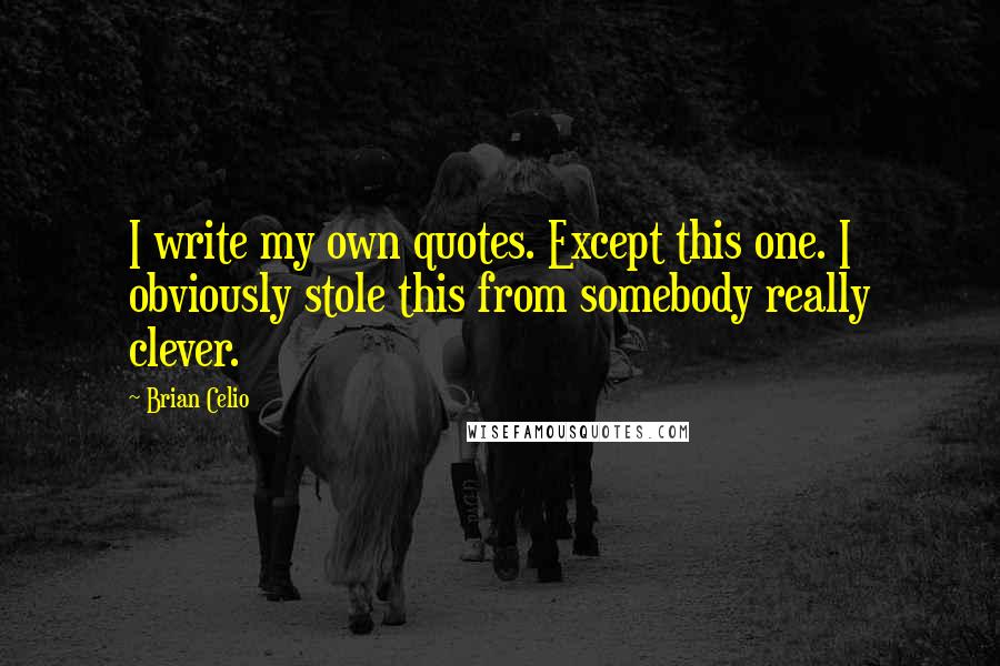 Brian Celio Quotes: I write my own quotes. Except this one. I obviously stole this from somebody really clever.