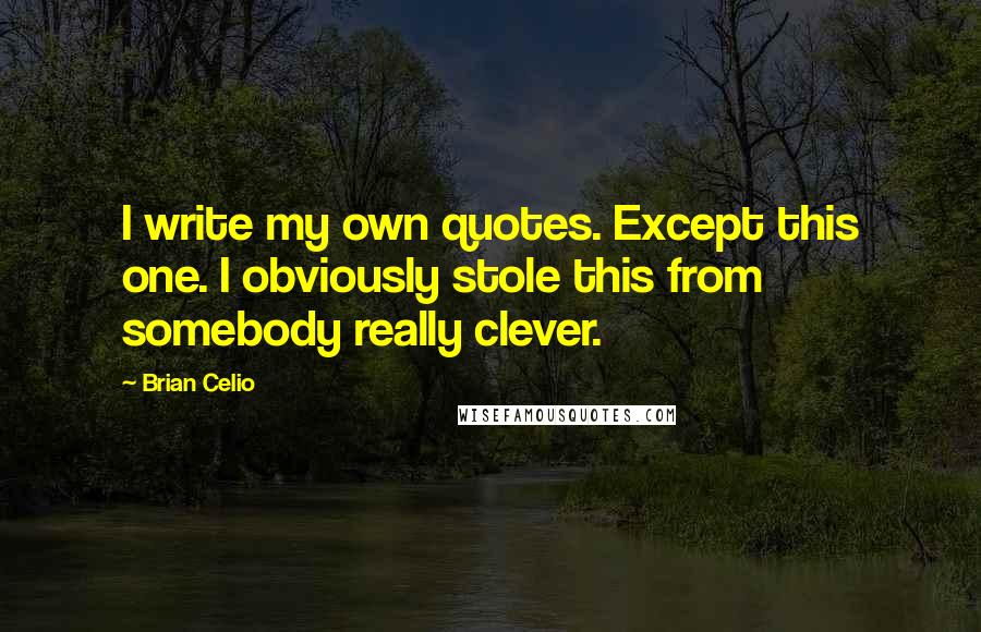 Brian Celio Quotes: I write my own quotes. Except this one. I obviously stole this from somebody really clever.