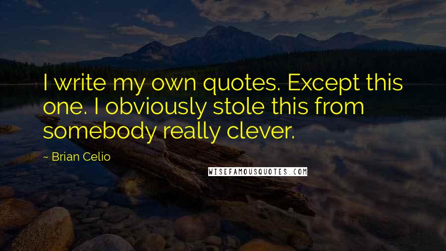 Brian Celio Quotes: I write my own quotes. Except this one. I obviously stole this from somebody really clever.