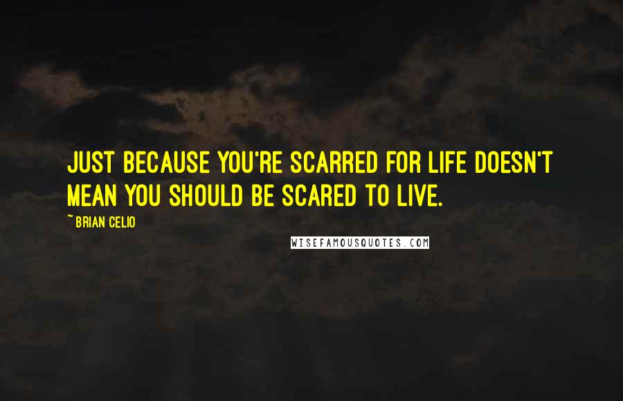 Brian Celio Quotes: Just because you're scarred for life doesn't mean you should be scared to live.