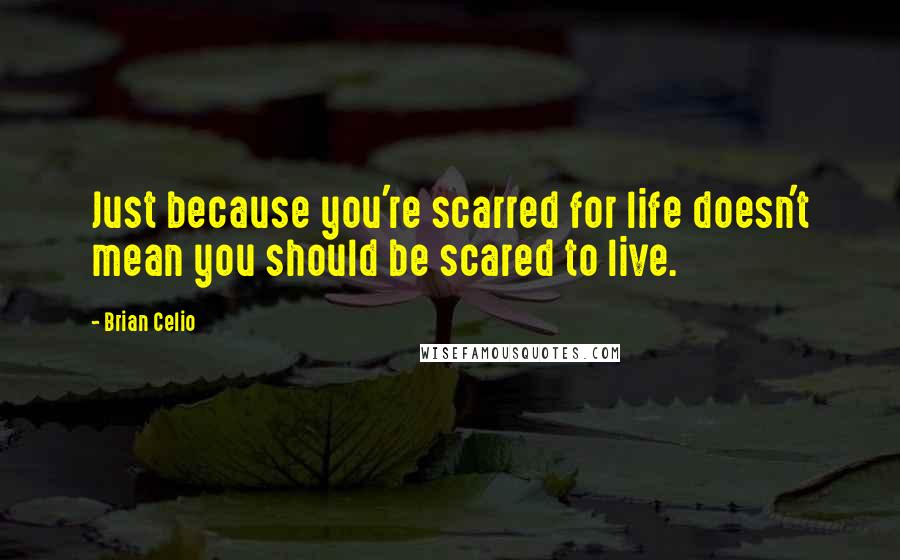 Brian Celio Quotes: Just because you're scarred for life doesn't mean you should be scared to live.