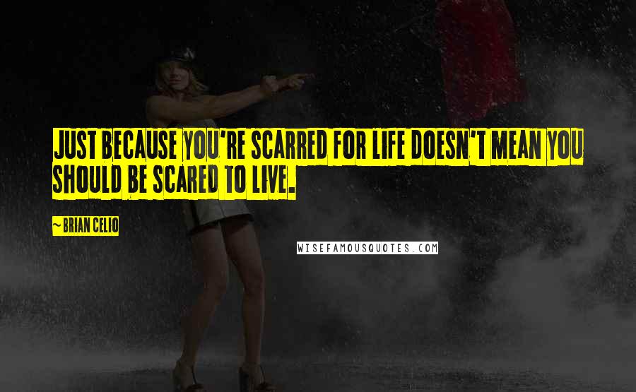 Brian Celio Quotes: Just because you're scarred for life doesn't mean you should be scared to live.