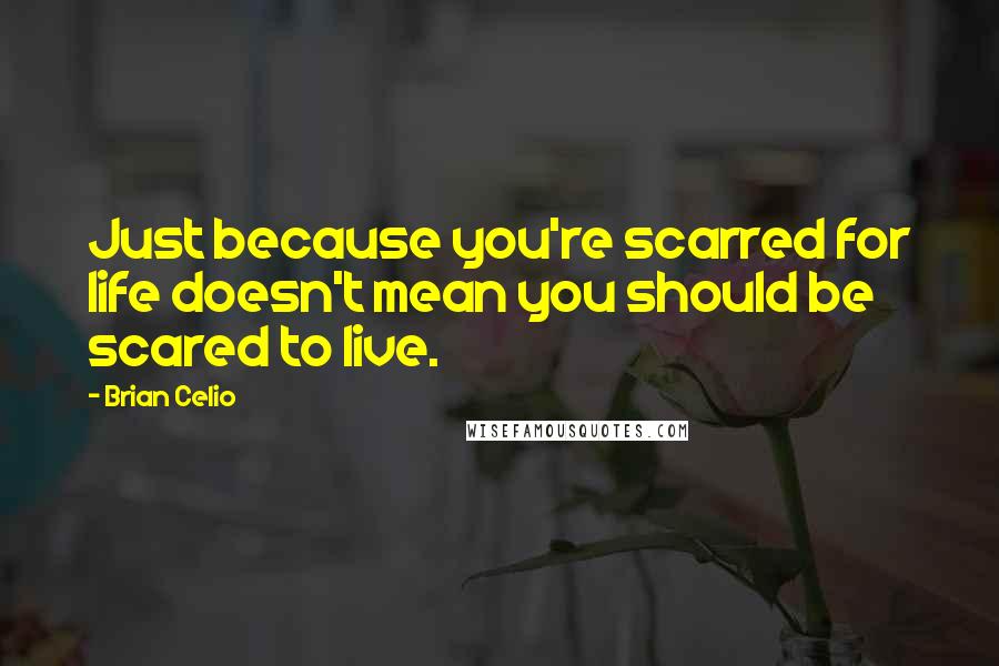 Brian Celio Quotes: Just because you're scarred for life doesn't mean you should be scared to live.