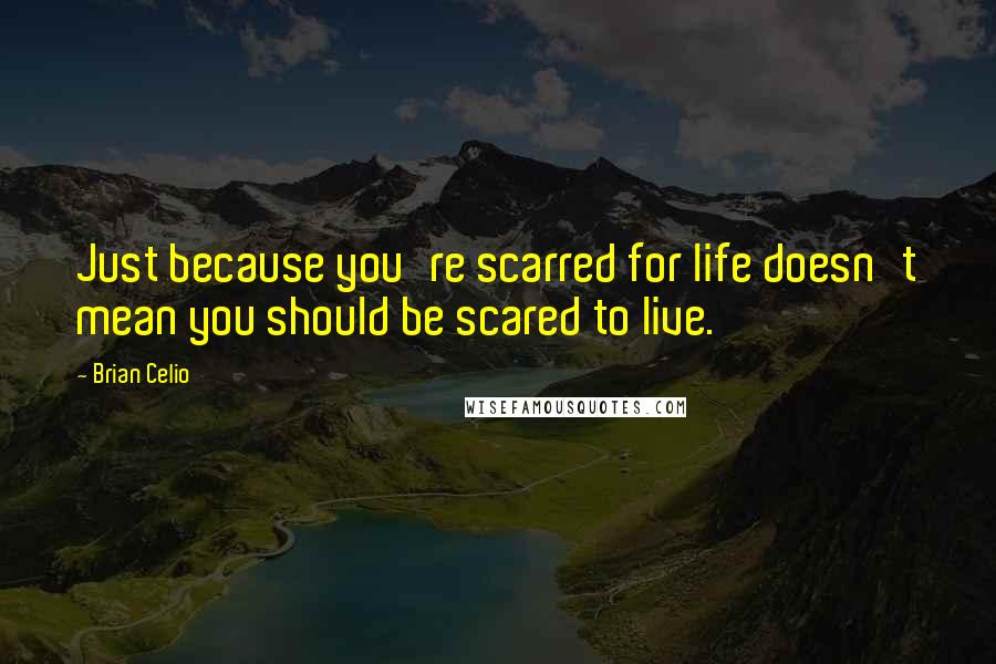 Brian Celio Quotes: Just because you're scarred for life doesn't mean you should be scared to live.